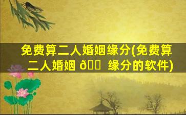 免费算二人婚姻缘分(免费算二人婚姻 🐠 缘分的软件)